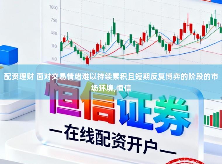 配资理财 面对交易情绪难以持续累积且短期反复博弈的阶段的市场环境，恒信