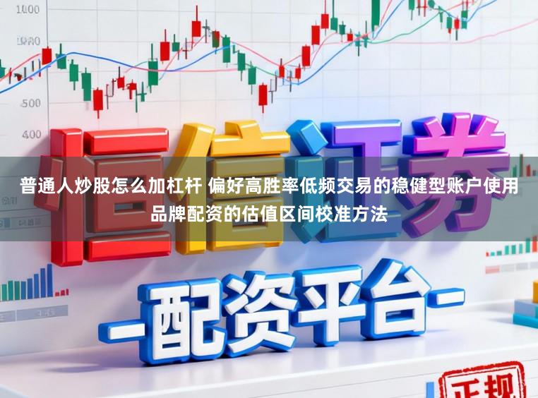 普通人炒股怎么加杠杆 偏好高胜率低频交易的稳健型账户使用品牌配资的估值区间校准方法
