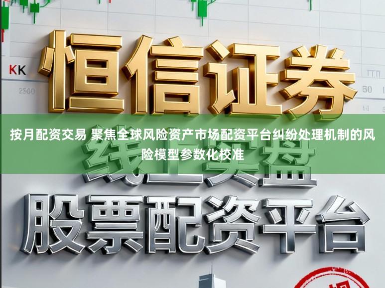按月配资交易 聚焦全球风险资产市场配资平台纠纷处理机制的风险模型参数化校准