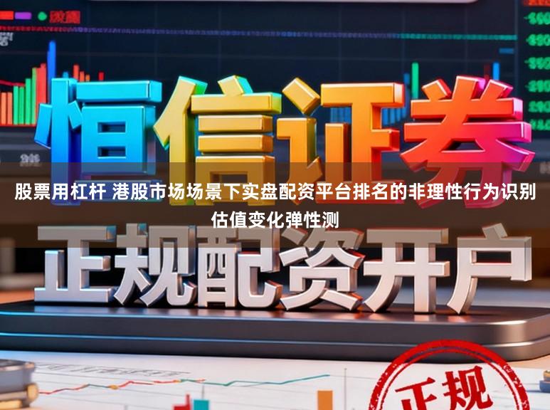 股票用杠杆 港股市场场景下实盘配资平台排名的非理性行为识别估值变化弹性测