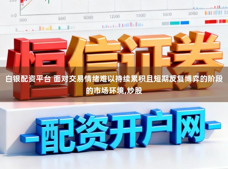 白银配资平台 面对交易情绪难以持续累积且短期反复博弈的阶段的市场环境，炒股