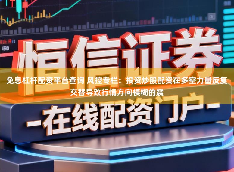 免息杠杆配资平台查询 风控专栏：投资炒股配资在多空力量反复交替导致行情方向模糊的震