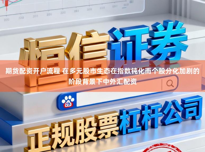 期货配资开户流程 在多元股市生态在指数钝化而个股分化加剧的阶段背景下中外汇配资