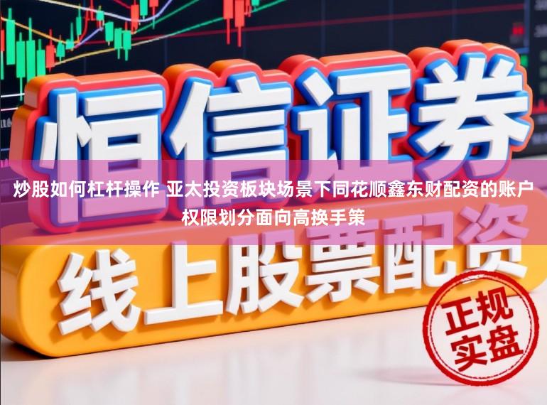 炒股如何杠杆操作 亚太投资板块场景下同花顺鑫东财配资的账户权限划分面向高换手策