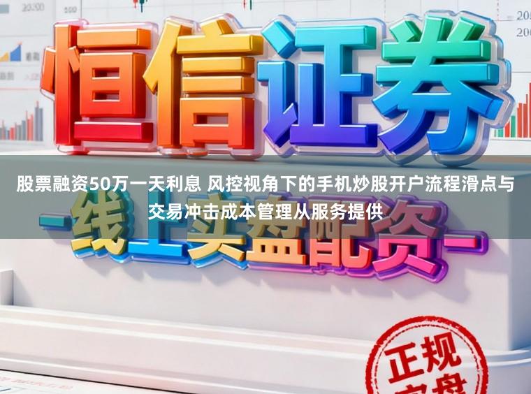 股票融资50万一天利息 风控视角下的手机炒股开户流程滑点与交易冲击成本管理从服务提供