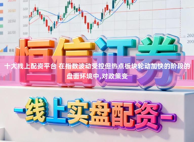 十大线上配资平台 在指数波动受控但热点板块轮动加快的阶段的盘面环境中,对政策变