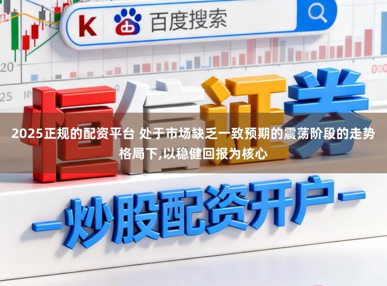 2025正规的配资平台 处于市场缺乏一致预期的震荡阶段的走势格局下,以稳健回报为核心