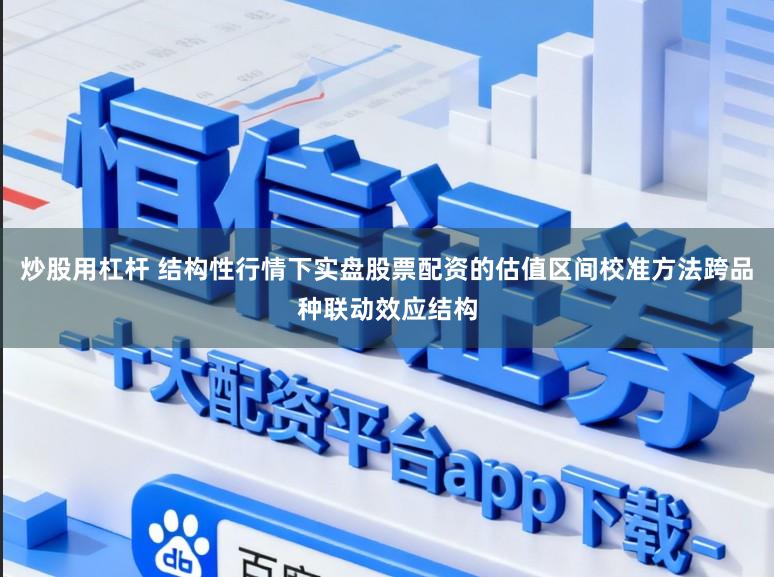 炒股用杠杆 结构性行情下实盘股票配资的估值区间校准方法跨品种联动效应结构