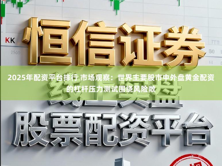 2025年配资平台排行 市场观察:世界主要股市中外盘黄金配资的杠杆压力测试围绕风险敞