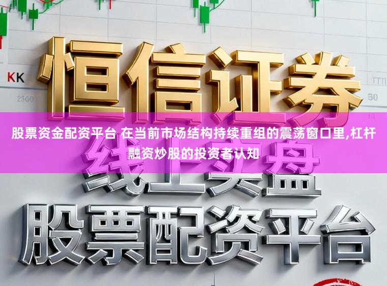 股票资金配资平台 在当前市场结构持续重组的震荡窗口里，杠杆融资炒股的投资者认知