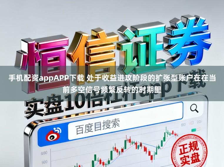 手机配资appAPP下载 处于收益进攻阶段的扩张型账户在在当前多空信号频繁反转的时期里