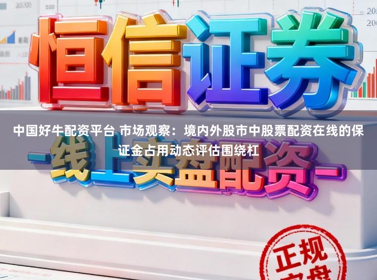中国好牛配资平台 市场观察：境内外股市中股票配资在线的保证金占用动态评估围绕杠