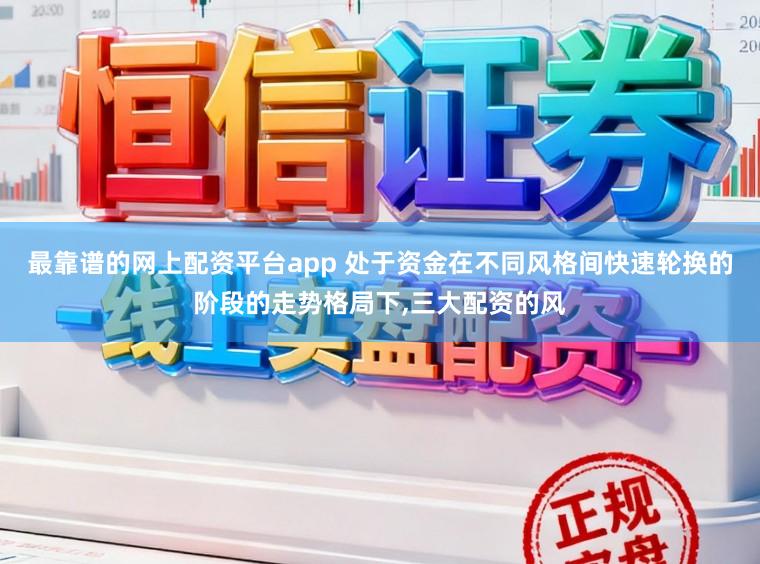 最靠谱的网上配资平台app 处于资金在不同风格间快速轮换的阶段的走势格局下，三大配资的风