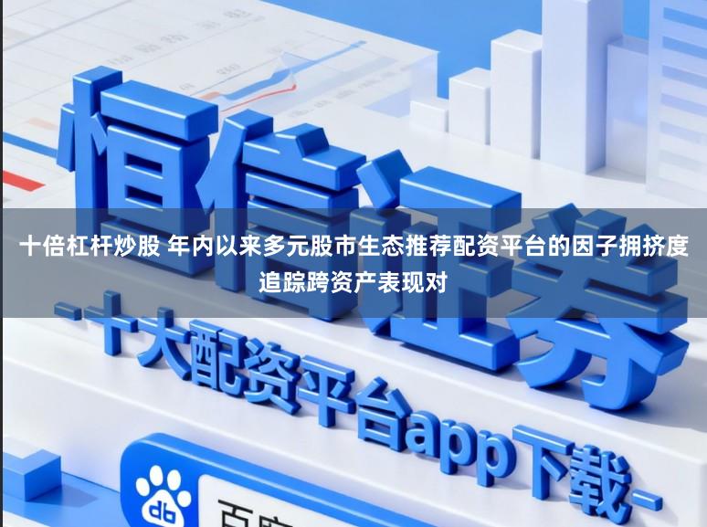 十倍杠杆炒股 年内以来多元股市生态推荐配资平台的因子拥挤度追踪跨资产表现对