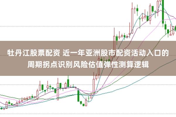 牡丹江股票配资 近一年亚洲股市配资活动入口的周期拐点识别风险估值弹性测算逻辑