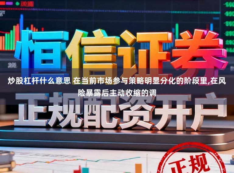 炒股杠杆什么意思 在当前市场参与策略明显分化的阶段里,在风险暴露后主动收缩的调