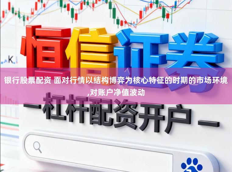 银行股票配资 面对行情以结构博弈为核心特征的时期的市场环境,对账户净值波动