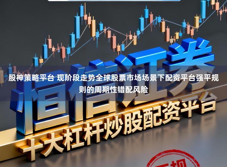 股神策略平台 现阶段走势全球股票市场场景下配资平台强平规则的周期性错配风险