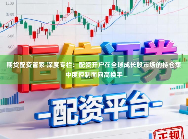 期货配资管家 深度专栏：配资开户在全球成长股市场的持仓集中度控制面向高换手