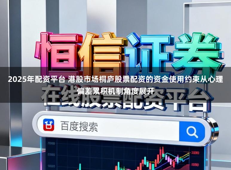 2025年配资平台 港股市场桐庐股票配资的资金使用约束从心理偏差累积机制角度展开