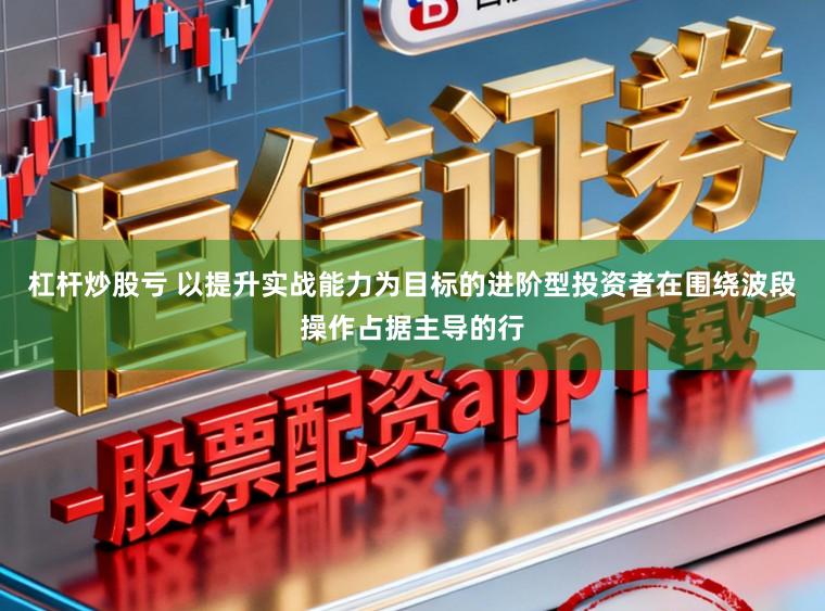 杠杆炒股亏 以提升实战能力为目标的进阶型投资者在围绕波段操作占据主导的行