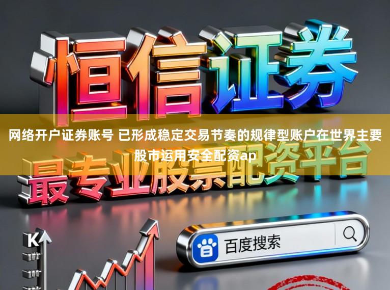 网络开户证券账号 已形成稳定交易节奏的规律型账户在世界主要股市运用安全配资ap