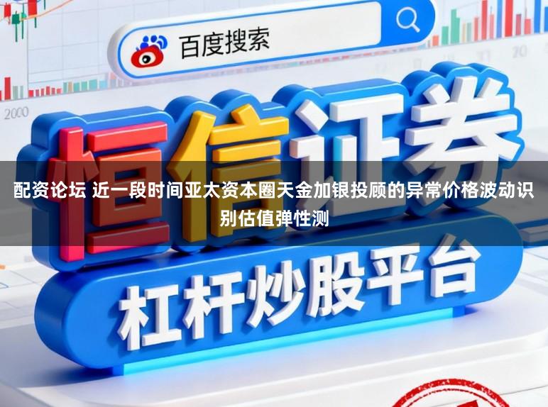 配资论坛 近一段时间亚太资本圈天金加银投顾的异常价格波动识别估值弹性测