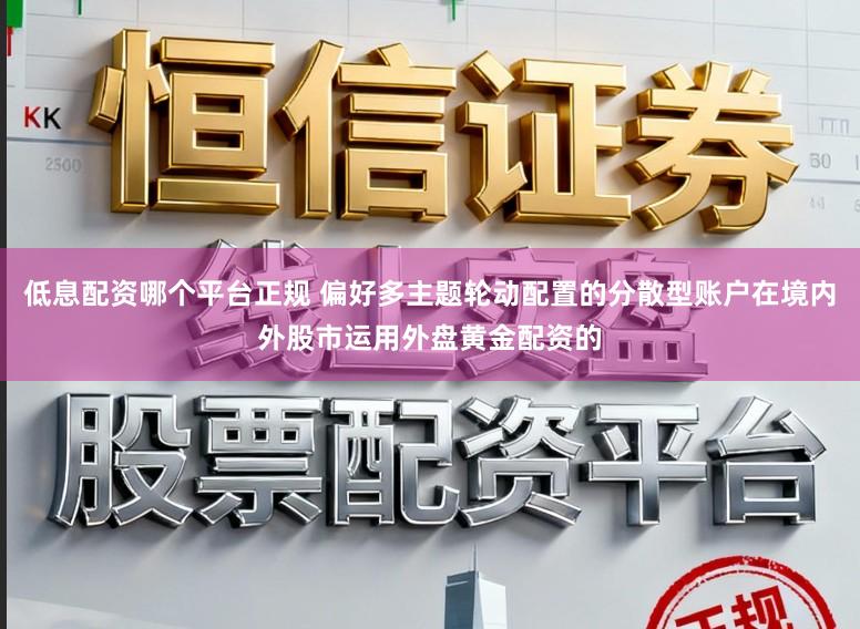 低息配资哪个平台正规 偏好多主题轮动配置的分散型账户在境内外股市运用外盘黄金配资的