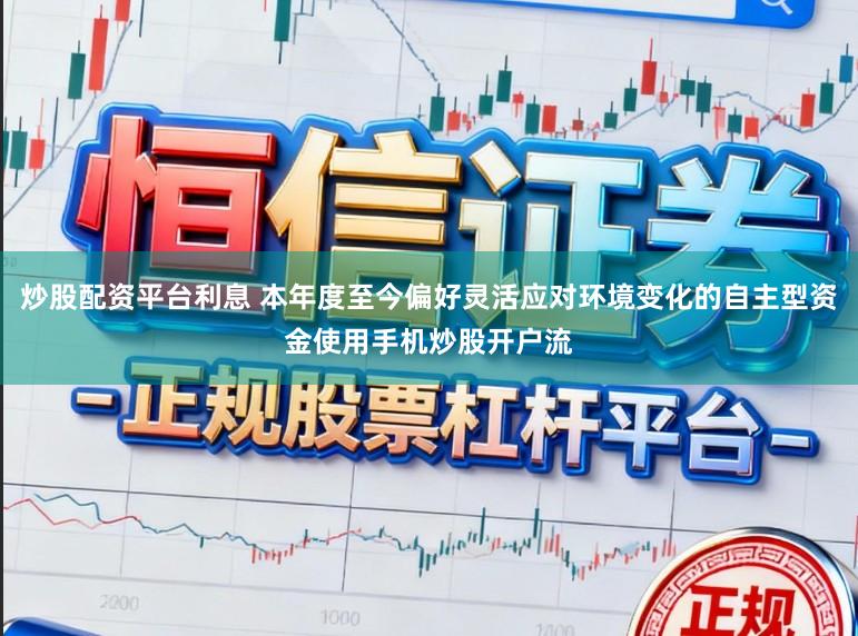 炒股配资平台利息 本年度至今偏好灵活应对环境变化的自主型资金使用手机炒股开户流