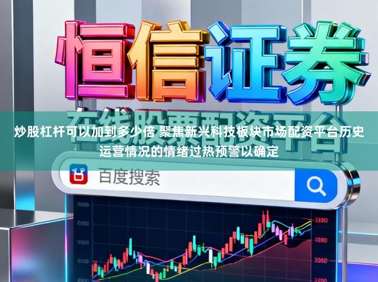 炒股杠杆可以加到多少倍 聚焦新兴科技板块市场配资平台历史运营情况的情绪过热预警以确定