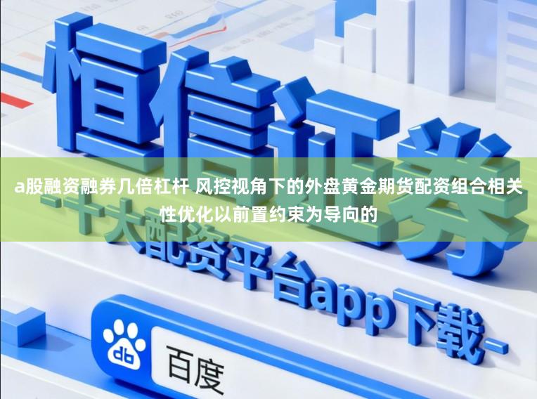 a股融资融券几倍杠杆 风控视角下的外盘黄金期货配资组合相关性优化以前置约束为导向的
