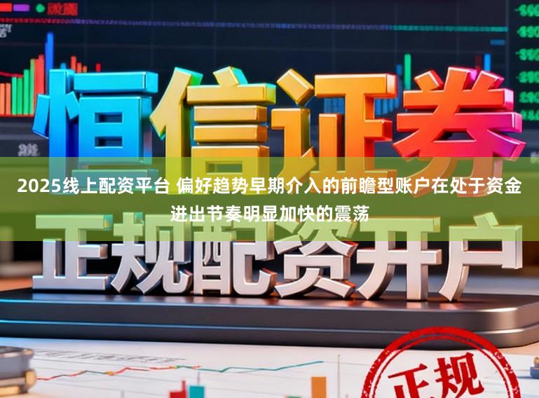2025线上配资平台 偏好趋势早期介入的前瞻型账户在处于资金进出节奏明显加快的震荡