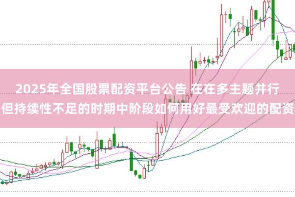 2025年全国股票配资平台公告 在在多主题并行但持续性不足的时期中阶段如何用好最受欢迎的配资
