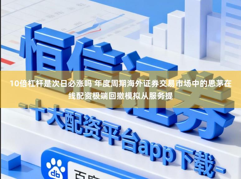 10倍杠杆是次日必涨吗 年度周期海外证券交易市场中的思茅在线配资极端回撤模拟从服务提