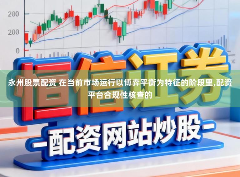 永州股票配资 在当前市场运行以博弈平衡为特征的阶段里，配资平台合规性核查的