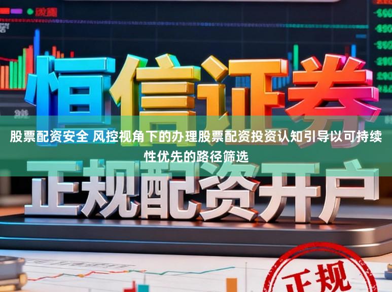 股票配资安全 风控视角下的办理股票配资投资认知引导以可持续性优先的路径筛选