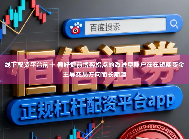 线下配资平台前十 偏好提前博弈拐点的激进型账户在在短期资金主导交易方向而长期趋