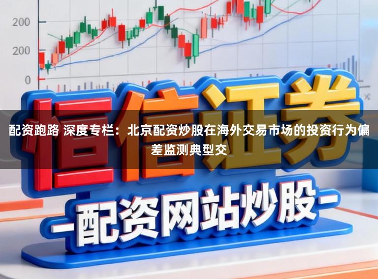 配资跑路 深度专栏:北京配资炒股在海外交易市场的投资行为偏差监测典型交