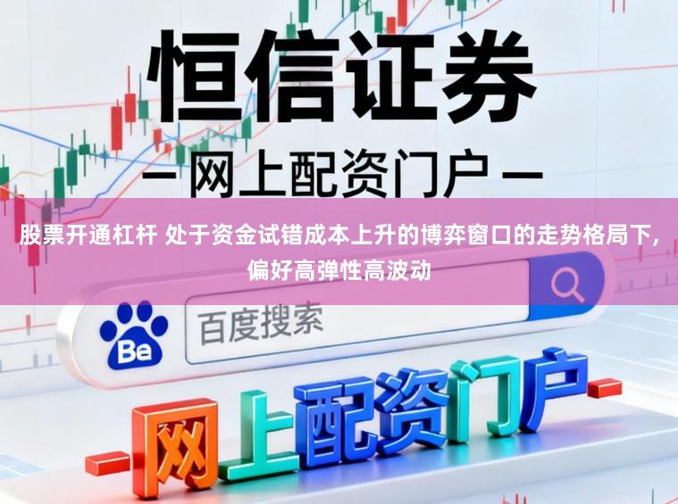 股票开通杠杆 处于资金试错成本上升的博弈窗口的走势格局下，偏好高弹性高波动
