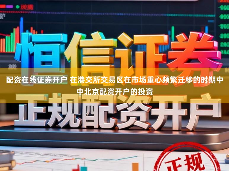 配资在线证券开户 在港交所交易区在市场重心频繁迁移的时期中中北京配资开户的投资