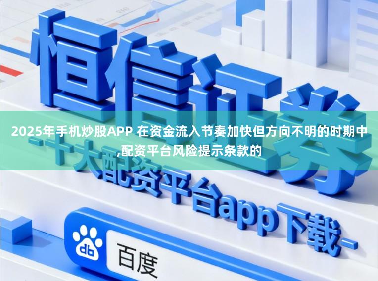 2025年手机炒股APP 在资金流入节奏加快但方向不明的时期中，配资平台风险提示条款的