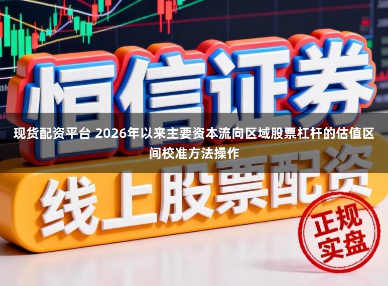 现货配资平台 2026年以来主要资本流向区域股票杠杆的估值区间校准方法操作