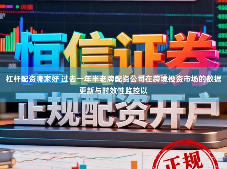 杠杆配资哪家好 过去一年半老牌配资公司在跨境投资市场的数据更新与时效性监控以