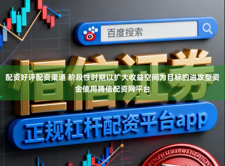 配资好评配资渠道 阶段性时期以扩大收益空间为目标的进攻型资金使用腾信配资网平台