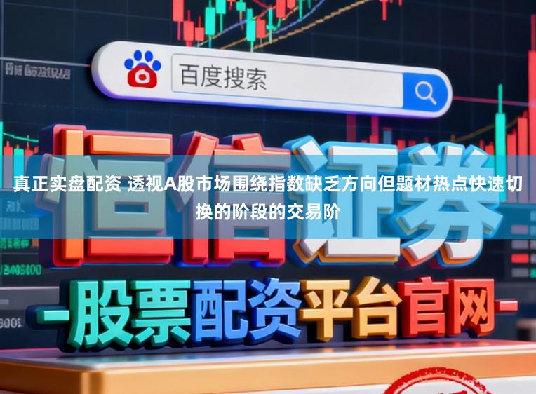真正实盘配资 透视A股市场围绕指数缺乏方向但题材热点快速切换的阶段的交易阶