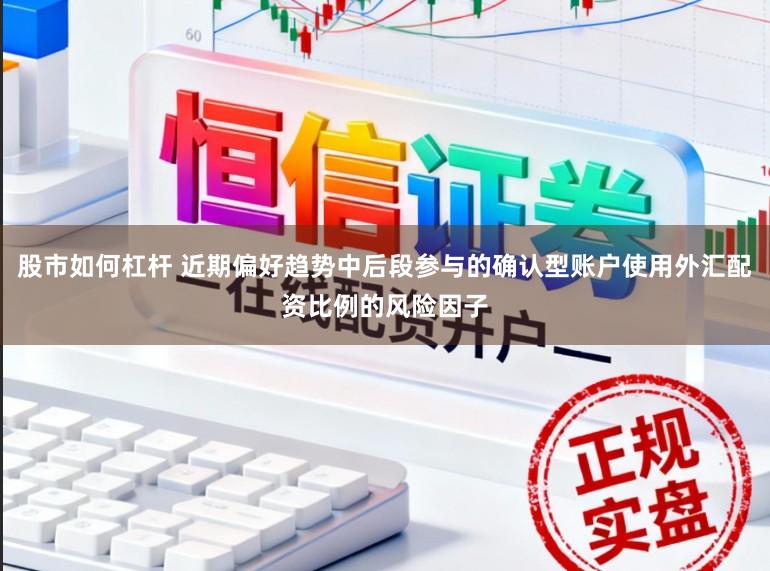 股市如何杠杆 近期偏好趋势中后段参与的确认型账户使用外汇配资比例的风险因子