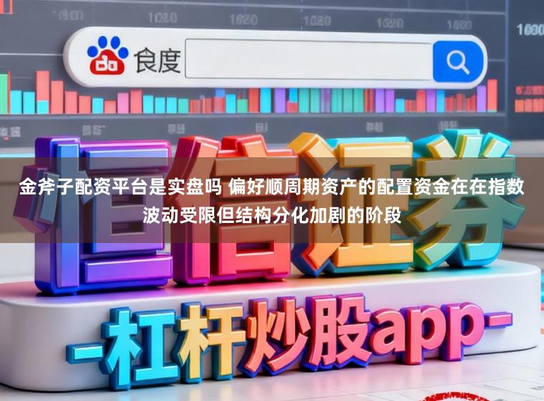 金斧子配资平台是实盘吗 偏好顺周期资产的配置资金在在指数波动受限但结构分化加剧的阶段