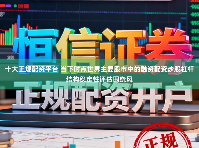 十大正规配资平台 当下时点世界主要股市中的融资配资炒股杠杆结构稳定性评估围绕风