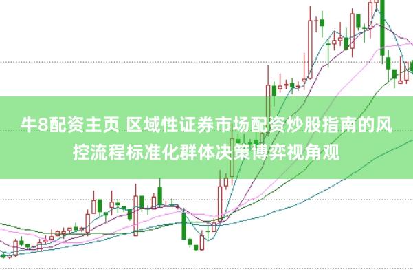 牛8配资主页 区域性证券市场配资炒股指南的风控流程标准化群体决策博弈视角观