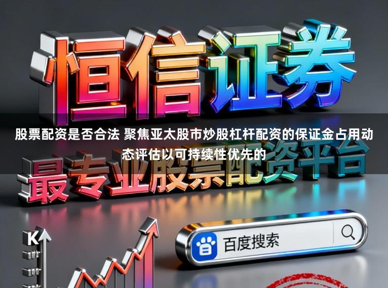 股票配资是否合法 聚焦亚太股市炒股杠杆配资的保证金占用动态评估以可持续性优先的
